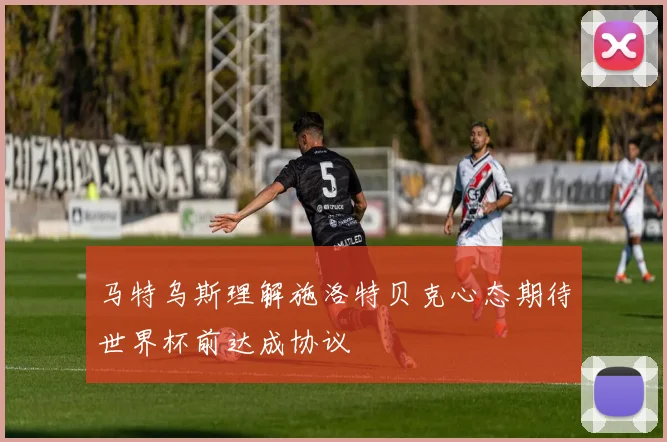 马特乌斯理解施洛特贝克心态期待世界杯前达成协议