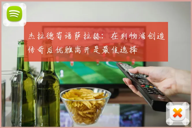 杰拉德寄语萨拉赫：在利物浦创造传奇后优雅离开是最佳选择